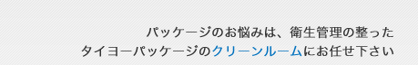 パッケージのお悩みは、衛生管理の整ったタイヨーパッケージのクリーンルームにお任せ下さい