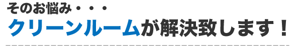 そのお悩み・・・クリーンルームが解決致します！