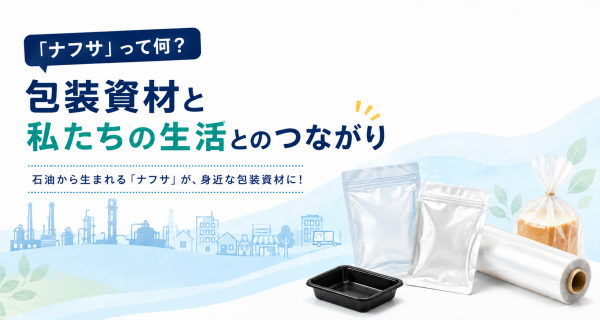 今話題の「ナフサ」と「包装資材」と私たち生活とのつながり